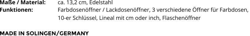 Maße / Material:		ca. 13,2 cm, Edelstahl Funktionen:			Farbdosenöffner / Lackdosenöffner, 3 verschiedene Öffner für Farbdosen,  10-er Schlüssel, Lineal mit cm oder inch, Flaschenöffner   MADE IN SOLINGEN/GERMANY
