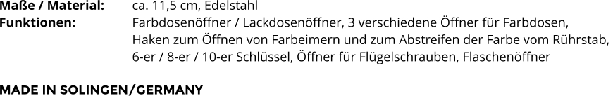 Maße / Material:		ca. 11,5 cm, Edelstahl Funktionen:			Farbdosenöffner / Lackdosenöffner, 3 verschiedene Öffner für Farbdosen,  Haken zum Öffnen von Farbeimern und zum Abstreifen der Farbe vom Rührstab,  6-er / 8-er / 10-er Schlüssel, Öffner für Flügelschrauben, Flaschenöffner  MADE IN SOLINGEN/GERMANY